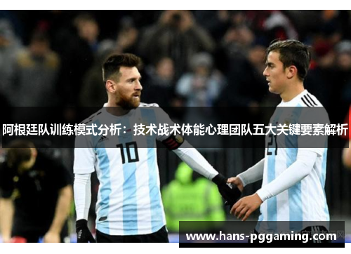 阿根廷队训练模式分析:技术战术体能心理团队五大关键要素解析 阿根廷队训练模式分析:技术战术体能心理团队五大关键要素解析
