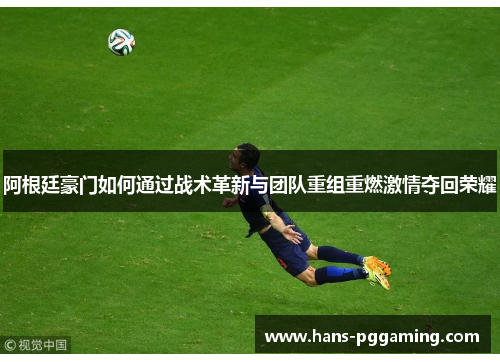 阿根廷豪门如何通过战术革新与团队重组重燃激情夺回荣耀 阿根廷豪门如何通过战术革新与团队重组重燃激情夺回荣耀