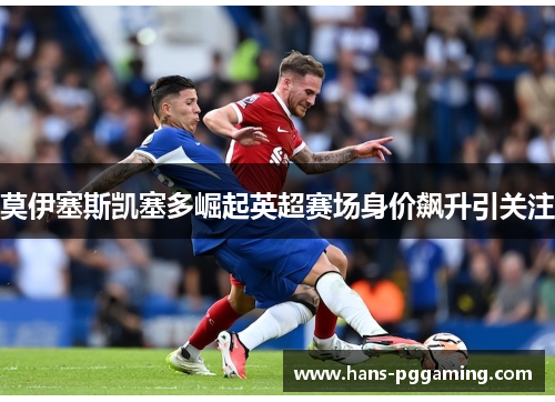 莫伊塞斯凯塞多崛起英超赛场身价飙升引关注