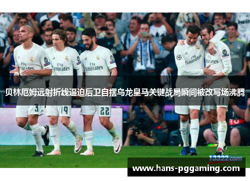 贝林厄姆远射折线逼迫后卫自摆乌龙皇马关键战局瞬间被改写场沸腾 贝林厄姆远射折线逼迫后卫自摆乌龙皇马关键战局瞬间被改写场沸腾