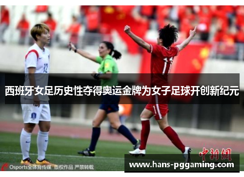 西班牙女足历史性夺得奥运金牌为女子足球开创新纪元