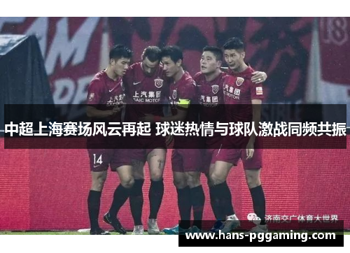 中超上海赛场风云再起 球迷热情与球队激战同频共振 中超上海赛场风云再起 球迷热情与球队激战同频共振
